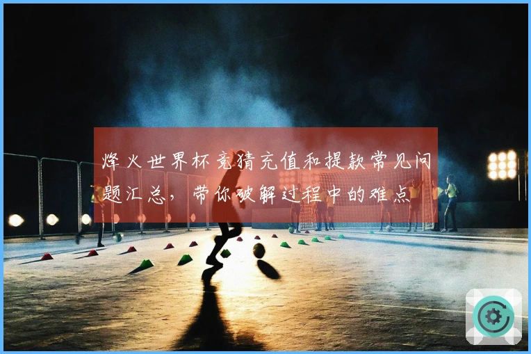 烽火世界杯竞猜充值和提款常见问题汇总，带你破解过程中的难点