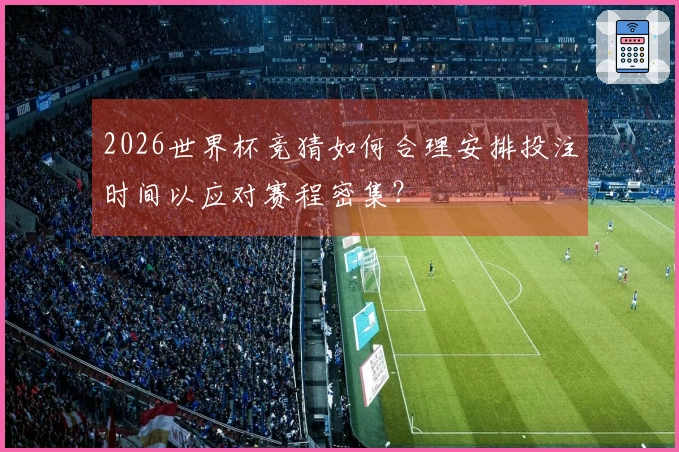 2026世界杯竞猜如何合理安排投注时间以应对赛程密集？