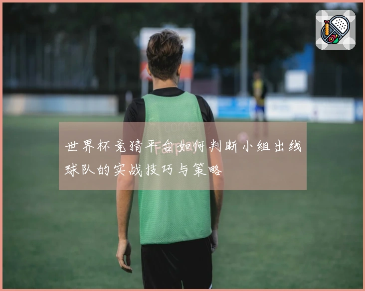 世界杯竞猜平台如何判断小组出线球队的实战技巧与策略