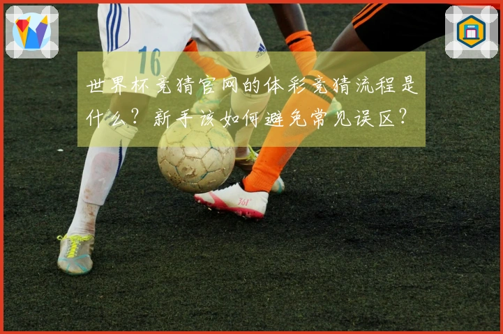 世界杯竞猜官网的体彩竞猜流程是什么？新手该如何避免常见误区？
