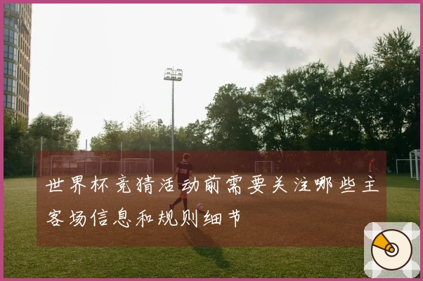 世界杯竞猜活动前需要关注哪些主客场信息和规则细节