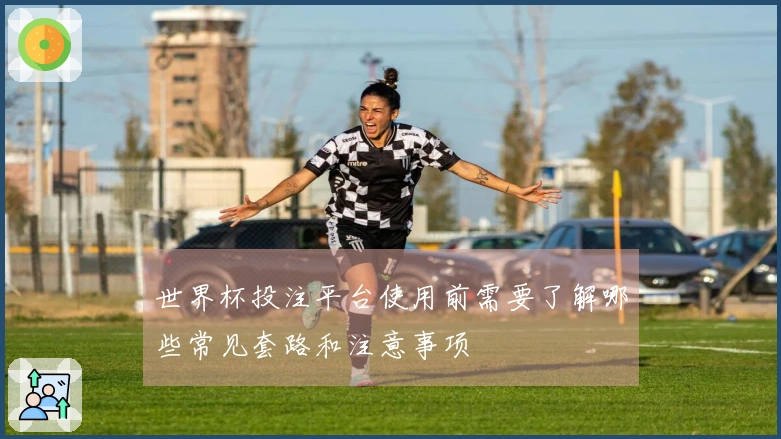 世界杯投注平台使用前需要了解哪些常见套路和注意事项