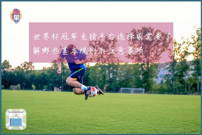 世界杯冠军竞猜平台选择前需要了解哪些基本规则和注意事项