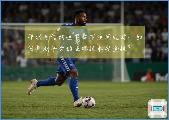 寻找可信的世界杯下注网站时，如何判断平台的正规性和安全性？