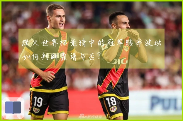 烽火世界杯竞猜中的冠军赔率波动如何判断靠谱与否？