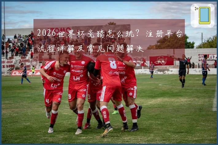 2026世界杯竞猜怎么玩？注册平台流程详解及常见问题解决