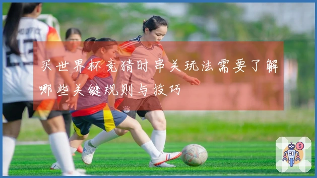 买世界杯竞猜时串关玩法需要了解哪些关键规则与技巧