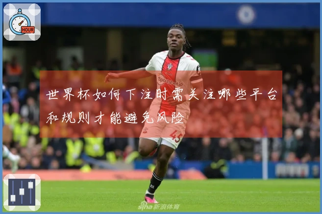 世界杯如何下注时需关注哪些平台和规则才能避免风险