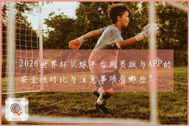 2026世界杯买球平台网页版与APP的安全性对比与注意事项有哪些？