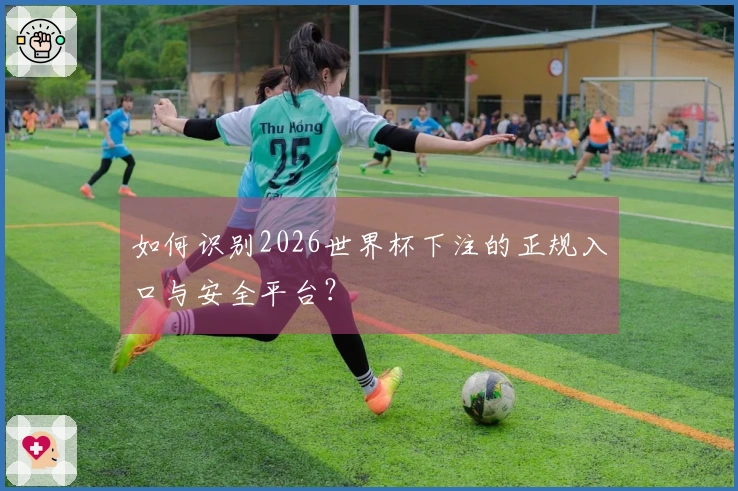 如何识别2026世界杯下注的正规入口与安全平台？