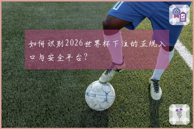 如何识别2026世界杯下注的正规入口与安全平台？