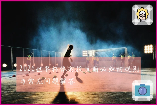 2026世界杯体彩投注前必知的规则与常见问题解答