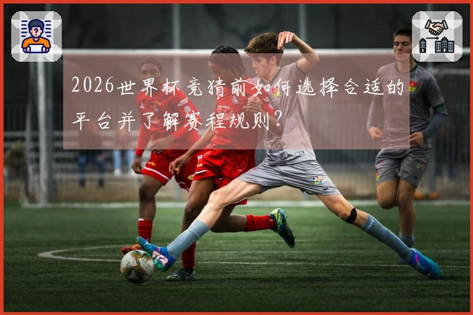 2026世界杯竞猜前如何选择合适的平台并了解赛程规则？