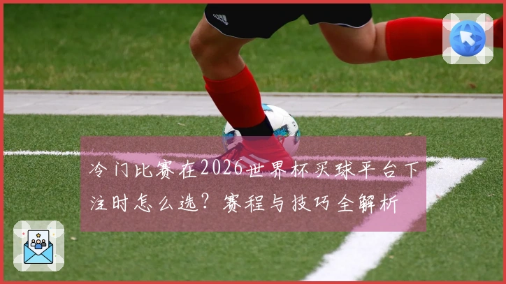 冷门比赛在2026世界杯买球平台下注时怎么选？赛程与技巧全解析