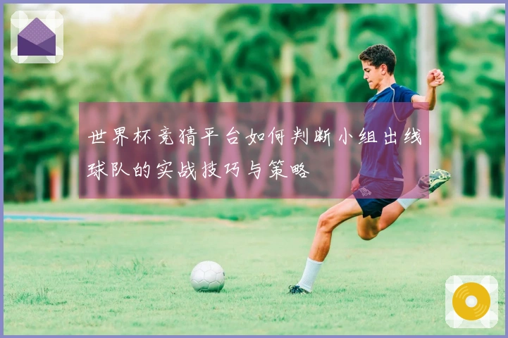 世界杯竞猜平台如何判断小组出线球队的实战技巧与策略
