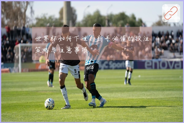 世界杯如何下注？新手必懂的投注策略与注意事项