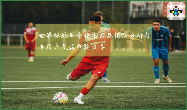 世界杯冠军竞猜中常见错误分析与老用户复盘经验分享