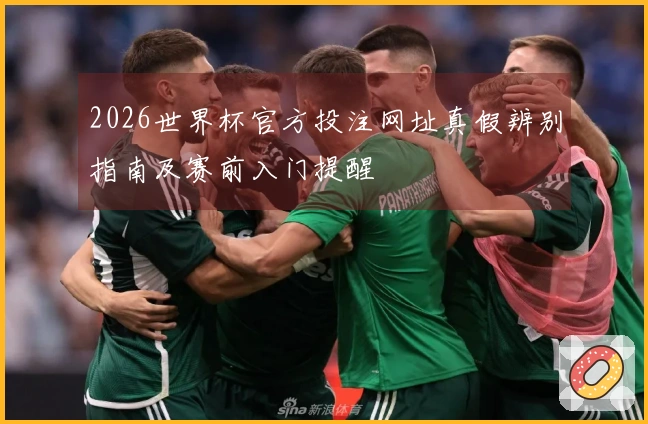 2026世界杯官方投注网址真假辨别指南及赛前入门提醒