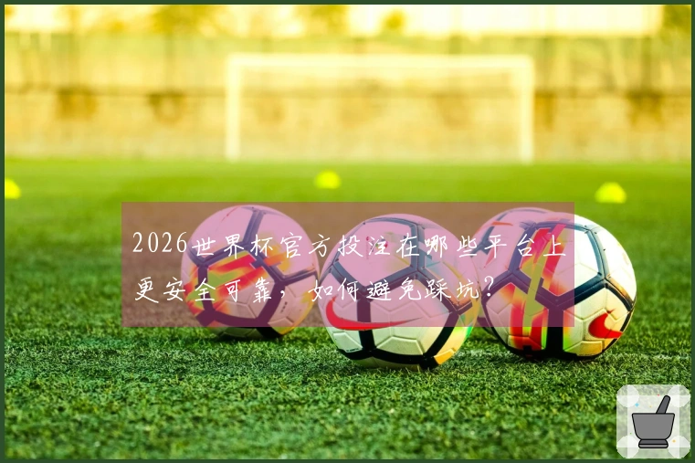 2026世界杯官方投注在哪些平台上更安全可靠，如何避免踩坑？