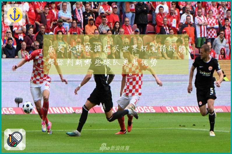历史交锋数据在买世界杯竞猜时能帮你判断哪些球队更具优势