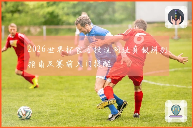 2026世界杯官方投注网址真假辨别指南及赛前入门提醒