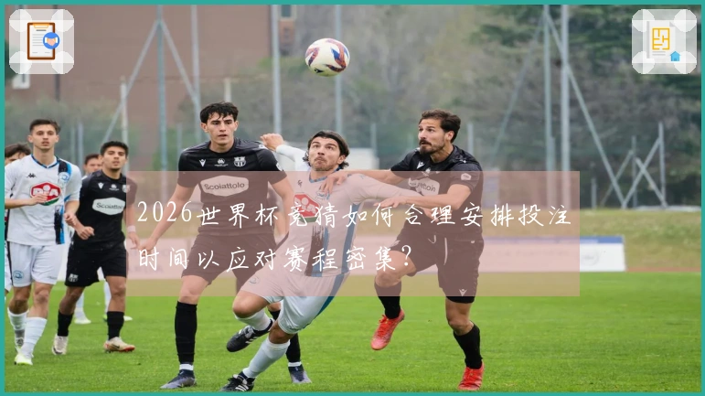 2026世界杯竞猜如何合理安排投注时间以应对赛程密集？