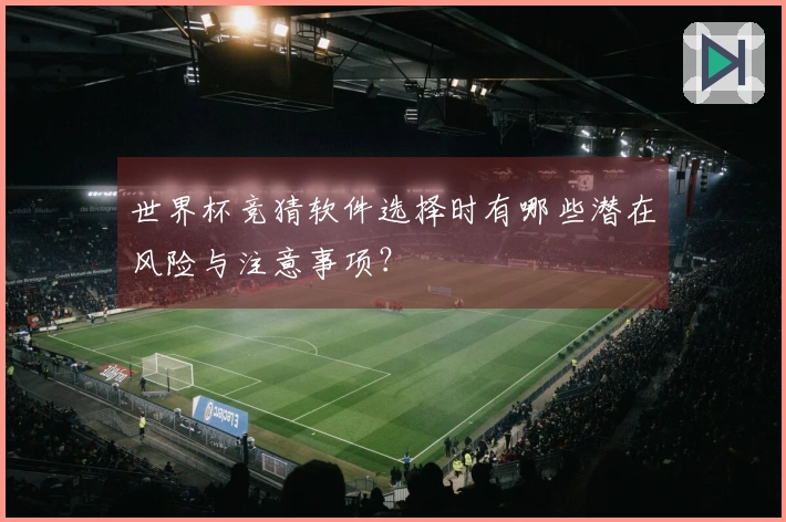 世界杯竞猜软件选择时有哪些潜在风险与注意事项？