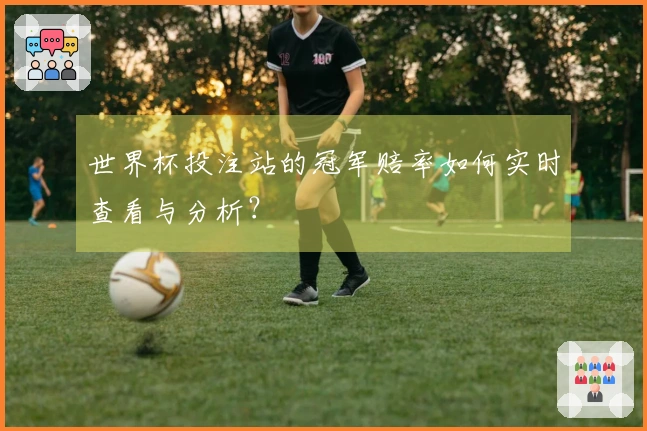 世界杯投注站的冠军赔率如何实时查看与分析？