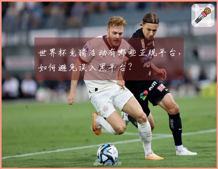 世界杯竞猜活动有哪些正规平台，如何避免误入黑平台？