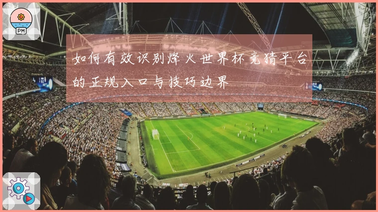 如何有效识别烽火世界杯竞猜平台的正规入口与技巧边界