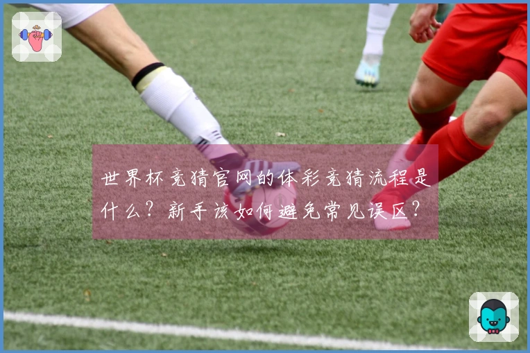 世界杯竞猜官网的体彩竞猜流程是什么？新手该如何避免常见误区？