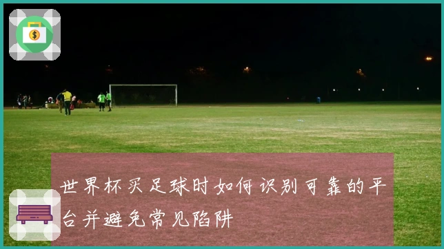 世界杯买足球时如何识别可靠的平台并避免常见陷阱
