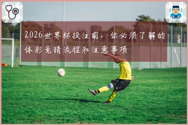 2026世界杯投注前，你必须了解的体彩竞猜流程和注意事项