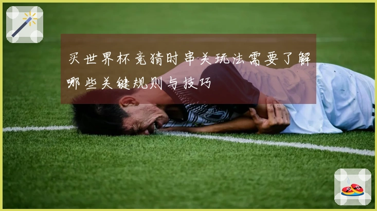 买世界杯竞猜时串关玩法需要了解哪些关键规则与技巧