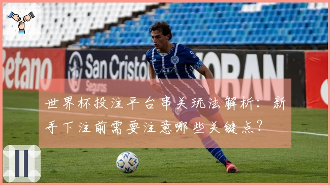 世界杯投注平台串关玩法解析：新手下注前需要注意哪些关键点？
