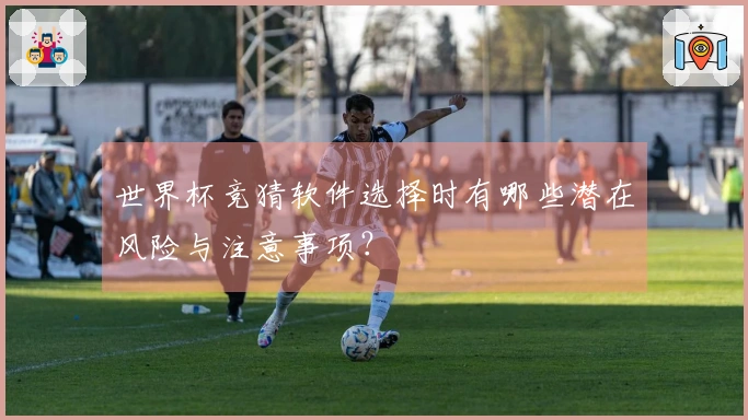 世界杯竞猜软件选择时有哪些潜在风险与注意事项？