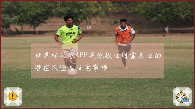 世界杯买球APP滚球投注时需关注的潜在风险与注意事项