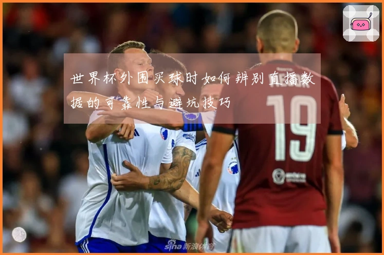 世界杯外围买球时如何辨别直播数据的可靠性与避坑技巧