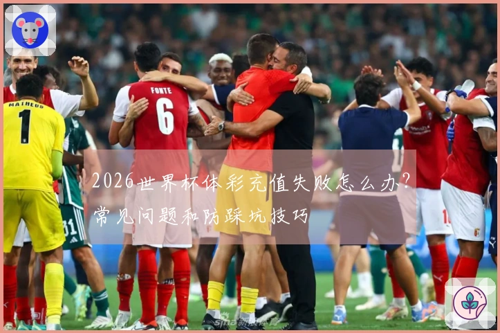 2026世界杯体彩充值失败怎么办？常见问题和防踩坑技巧