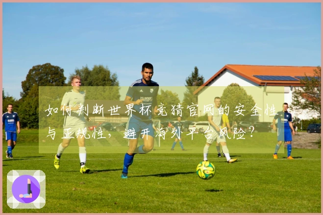 如何判断世界杯竞猜官网的安全性与正规性，避开海外平台风险？