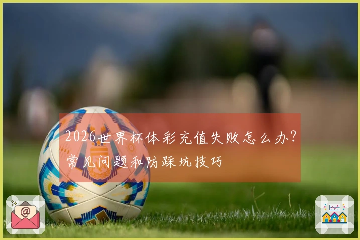 2026世界杯体彩充值失败怎么办？常见问题和防踩坑技巧