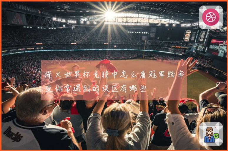 烽火世界杯竞猜中怎么看冠军赔率变化常遇到的误区有哪些