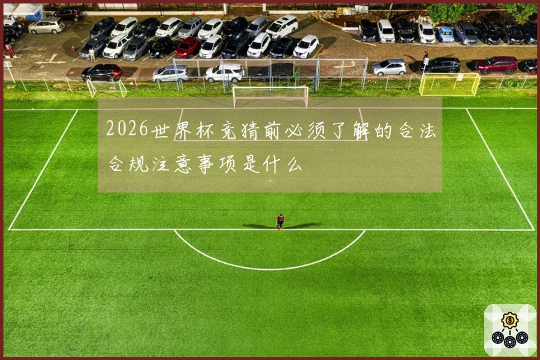 2026世界杯竞猜前必须了解的合法合规注意事项是什么