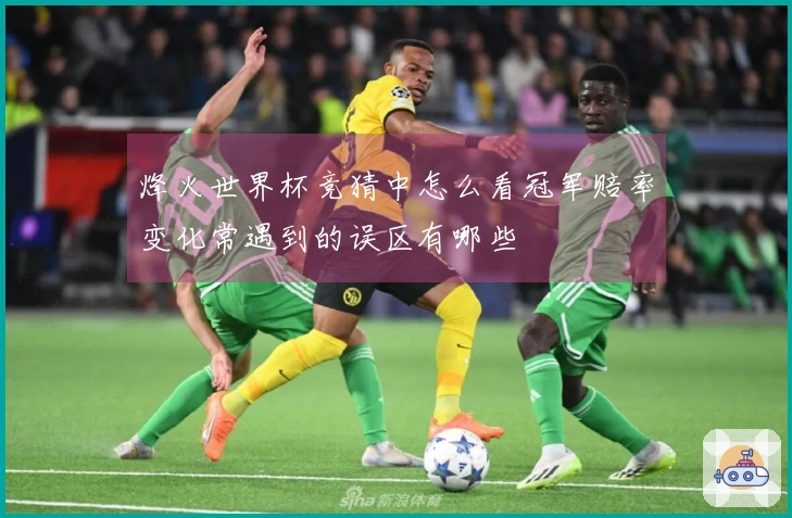 烽火世界杯竞猜中怎么看冠军赔率变化常遇到的误区有哪些