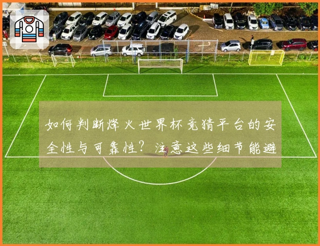 如何判断烽火世界杯竞猜平台的安全性与可靠性？注意这些细节能避坑