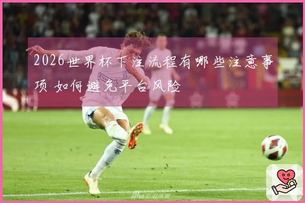 2026世界杯下注流程有哪些注意事项 如何避免平台风险