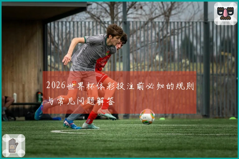 2026世界杯体彩投注前必知的规则与常见问题解答