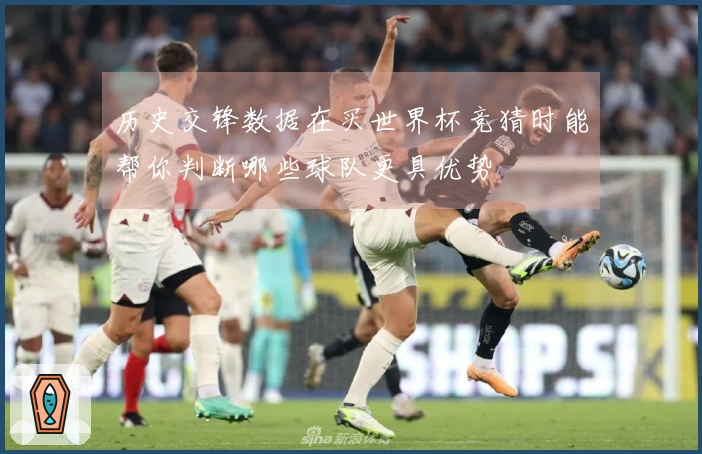 历史交锋数据在买世界杯竞猜时能帮你判断哪些球队更具优势