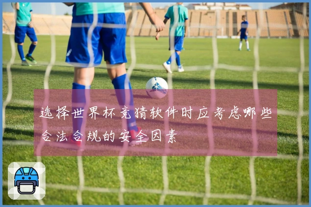 选择世界杯竞猜软件时应考虑哪些合法合规的安全因素